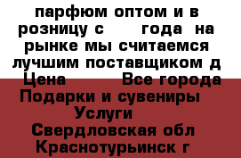 парфюм оптом и в розницу с 2008 года, на рынке мы считаемся лучшим поставщиком д › Цена ­ 900 - Все города Подарки и сувениры » Услуги   . Свердловская обл.,Краснотурьинск г.